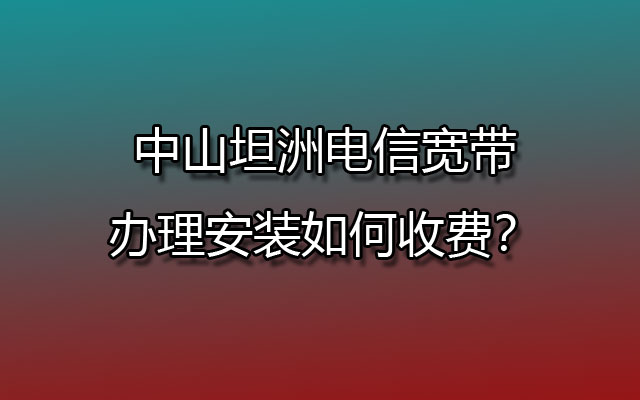 中山坦洲电信宽带办理安装如何收费？