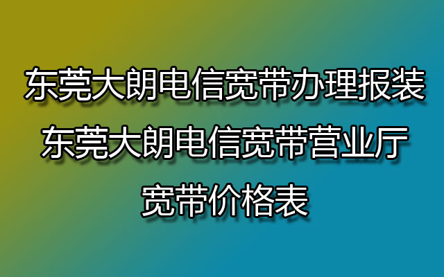 东莞大朗电信宽带办理报装-东莞大朗电信宽带营业厅宽带价格表