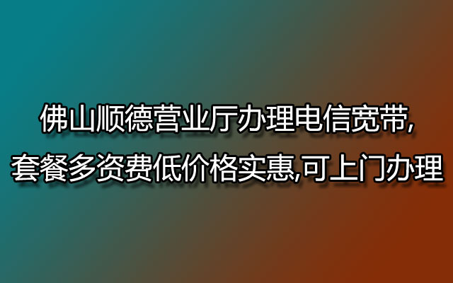 顺德营业厅办理电信宽带,顺德电信宽带,顺德电信宽带套餐