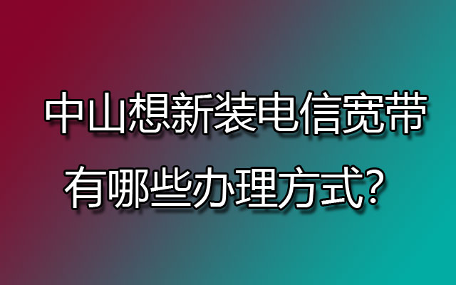 中山想新装电信宽带，有哪些办理方式？