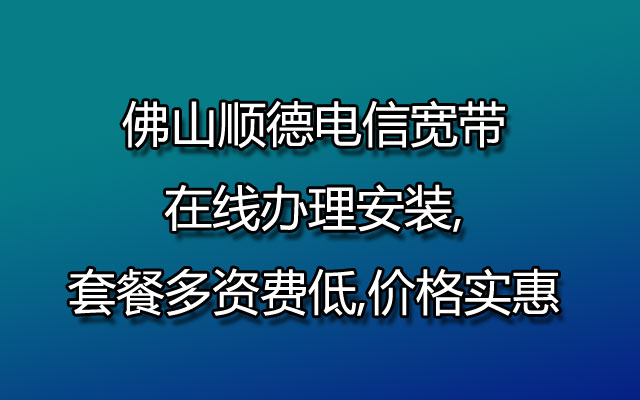 佛山顺德电信宽带在线办理安装,套餐多资费低,价格实惠