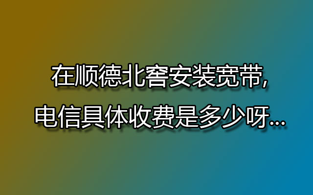 顺德电信宽带,北窖电信宽带,顺德北窖安装宽带