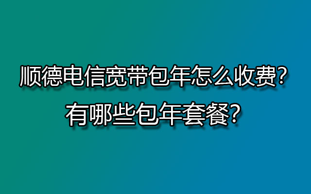 顺德电信宽带,顺德电信宽带包年,顺德电信宽带包年怎么收费