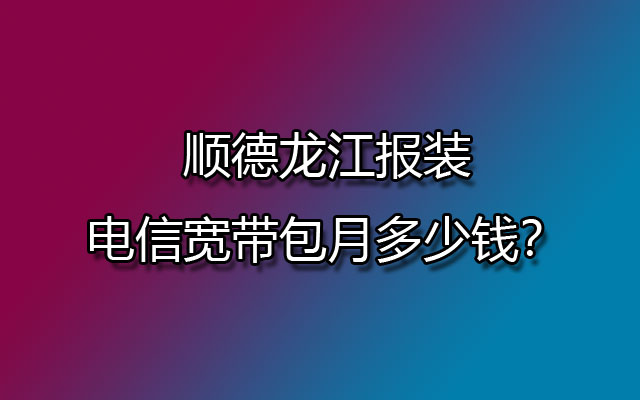 龙江电信宽带,顺德报装电信宽带