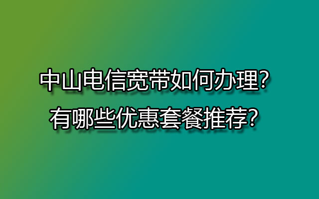 中山电信宽带如何,中山电信宽带办理,中山电信宽带套餐推荐