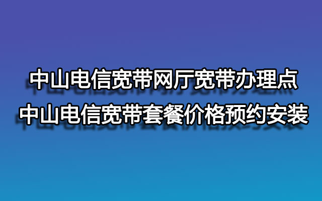 中山电信宽带,中山电信宽带套餐,中山电信宽带套餐价格,中山电信宽带办理点