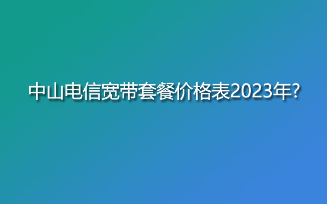 中山电信宽带套餐价格表2023年?