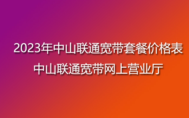 2023年中山联通宽带套餐价格表-中山联通宽带网上营业厅