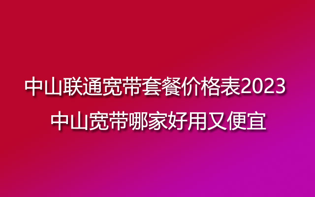 中山联通宽带,中山宽带,中山联通宽带套餐,中山联通宽带套餐价格表