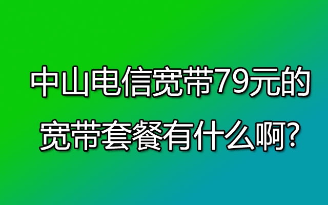 中山电信宽带79元的宽带套餐有什么啊?