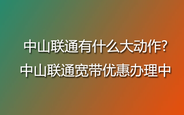 中山联通有什么大动作?中山联通宽带优惠办理中