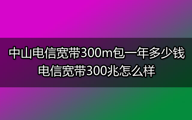 中山电信宽带,中山电信宽带包年