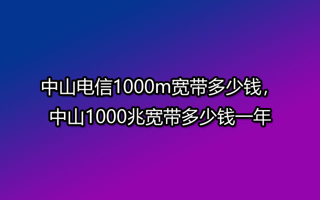 中山电信1000m宽带多少钱，中山1000兆宽带多少钱一年