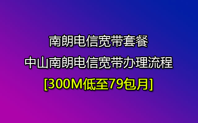 南朗电信宽带套餐|中山南朗电信宽带办理流程