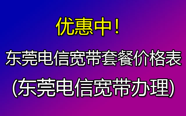 优惠中！2023年东莞电信宽带套餐价格表(东莞电信宽带办理)