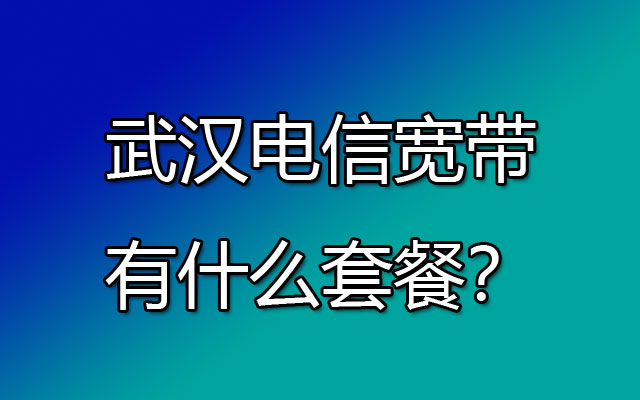 武汉电信宽带有什么套餐？最近想办个宽带上网的套餐