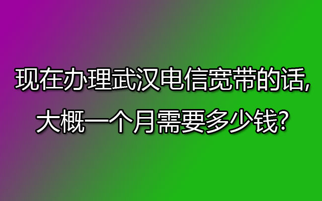 现在办理武汉电信宽带的话,大概一个月需要多少钱?