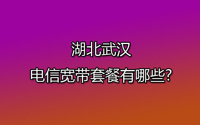 湖北武汉电信宽带套餐有哪些?