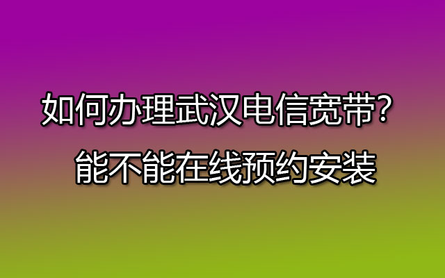 如何办理武汉电信宽带？能不能在线预约安装