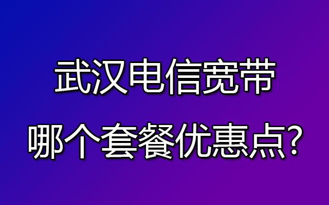 武汉电信宽带哪个套餐优惠点?