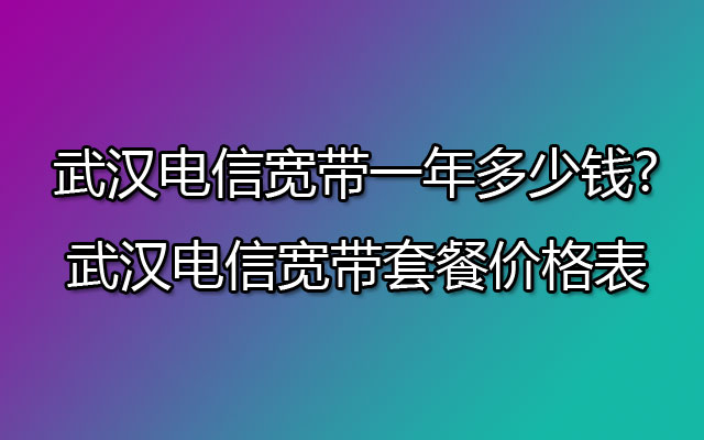 武汉电信宽带一年多少钱?武汉电信宽带套餐价格表