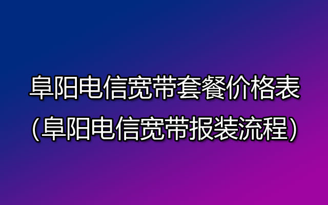 阜阳电信宽带套餐资费（阜阳电信宽带安装流程）