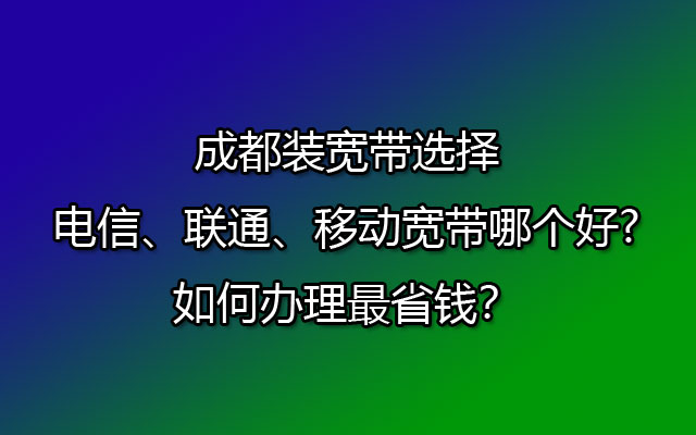 在成都办理宽带，电信、联通、移动宽带选择哪个更实惠、更省钱呢？