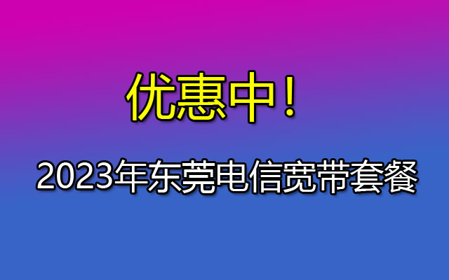 2023年东莞电信宽带套餐