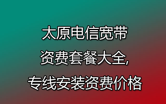 太原电信宽带资费套餐大全,专线安装资费价格