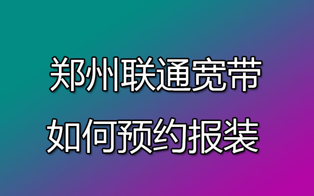 郑州联通宽带如何预约报装 