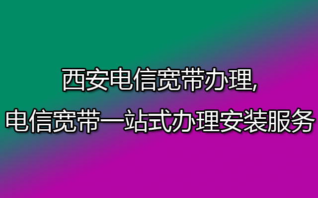 西安电信宽带办理,电信宽带一站式办理安装服务