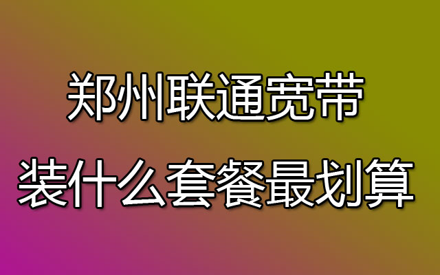 郑州联通宽带装什么套餐最划算
