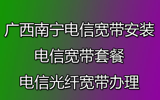 广西南宁电信宽带安装-电信宽带套餐-电信光纤宽带办理