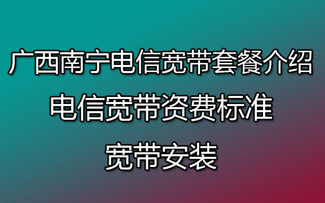 广西南宁电信宽带套餐介绍-电信宽带资费标准-宽带安装