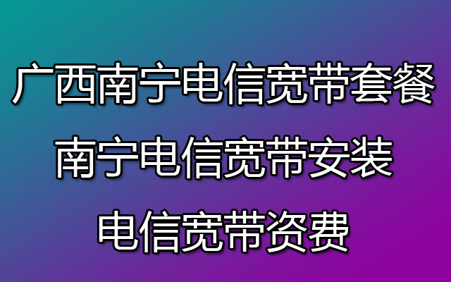 广西南宁电信宽带套餐-南宁电信宽带安装-电信宽带资费