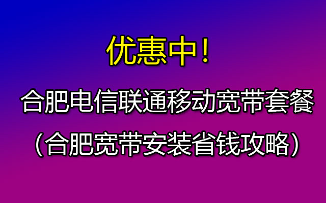 合肥电信联通移动宽带套餐2024（合肥宽带安装省钱攻略）