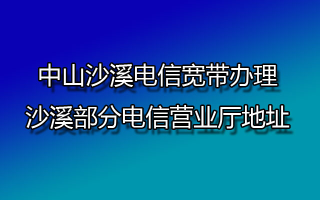 中山沙溪电信宽带办理-沙溪部分电信营业厅地址