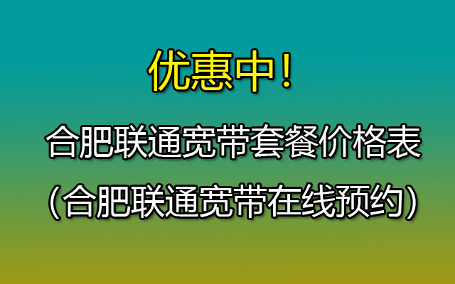 合肥联通宽带套餐2024（合肥联通宽带安装省钱攻略）