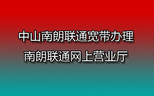 中山南朗联通宽带办理-南朗联通宽带网上营业厅