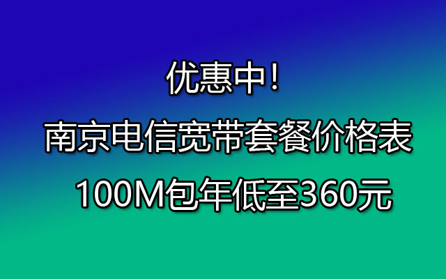南京电信宽带套餐价格表 100M包年低至360元