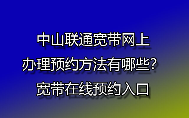 中山联通宽带网上办理预约方法有哪些？宽带在线预约入口