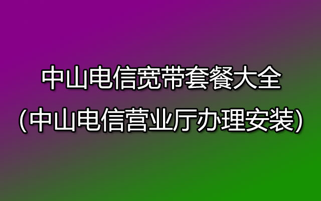 中山电信宽带,中山电信营业厅,中山电信宽带套餐