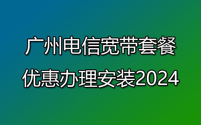 广州电信宽带套餐价格表2024优惠办理安装