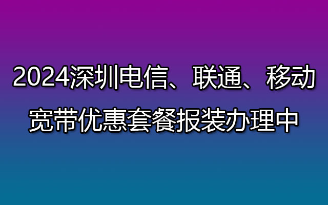 2024深圳电信、联通、移动宽带办理哪个更实惠？对比一下就知了