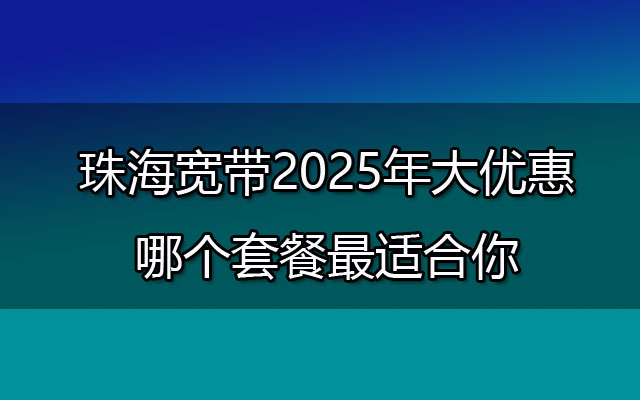 2025年珠海宽带大优惠来了，快来看看哪款最合适你吧！