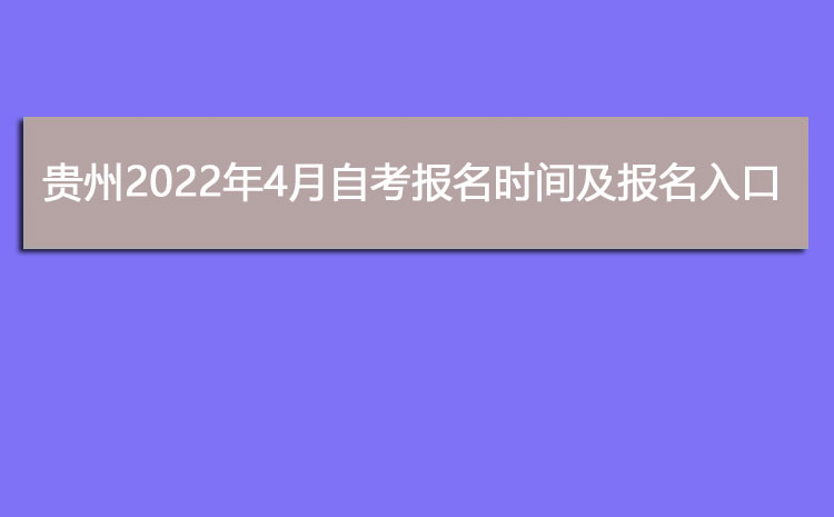 贵州2022年4月自考报名时间,贵州自考报名入口开通了吗?