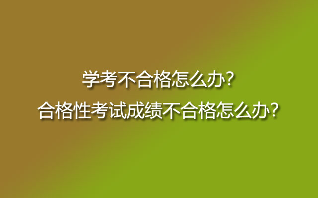 学考不合格怎么办？合格性考试成绩不合格怎么办？