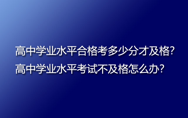 高中学业水平合格考多少分才及格？高中学业水平考试不及格怎么办？