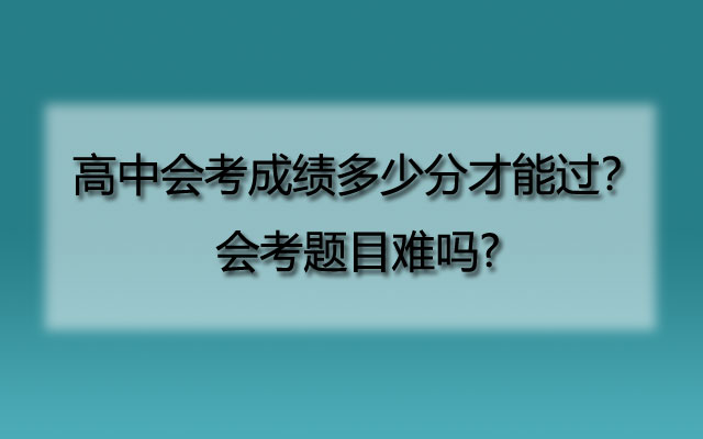 高中会考成绩多少分才能过？会考题目难吗?