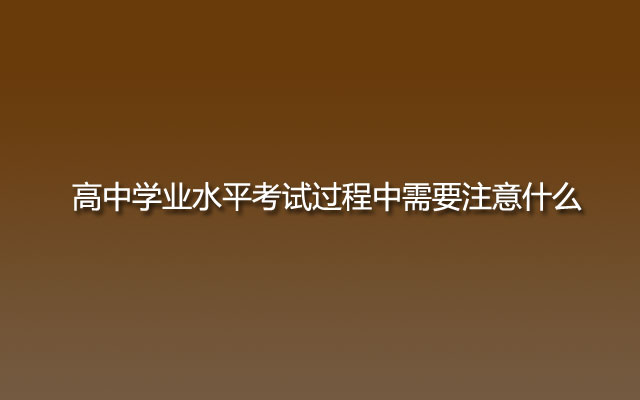 高中学业水平考试过程中需要注意什么